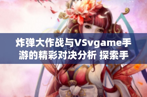 炸弹大作战与VSvgame手游的精彩对决分析 探索手游派网的热门游戏推荐