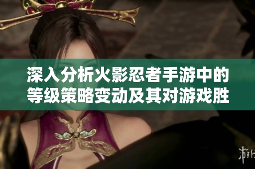 深入分析火影忍者手游中的等级策略变动及其对游戏胜负的真实影响