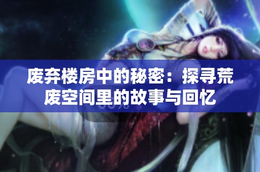 废弃楼房中的秘密：探寻荒废空间里的故事与回忆
