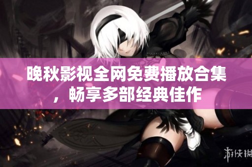 晚秋影视全网免费播放合集，畅享多部经典佳作