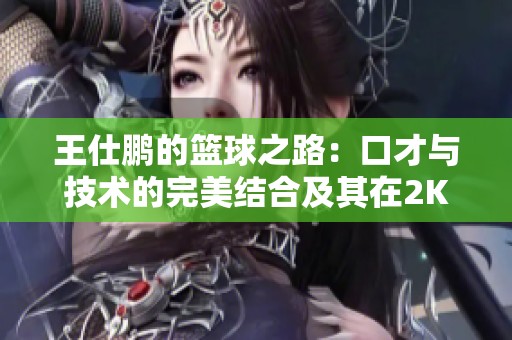 王仕鹏的篮球之路：口才与技术的完美结合及其在2K游戏中的真实影响力探索