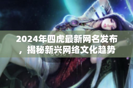 2024年四虎最新网名发布，揭秘新兴网络文化趋势