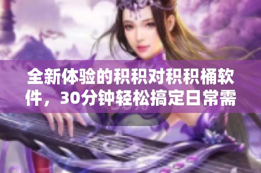 全新体验的积积对积积桶软件，30分钟轻松搞定日常需求