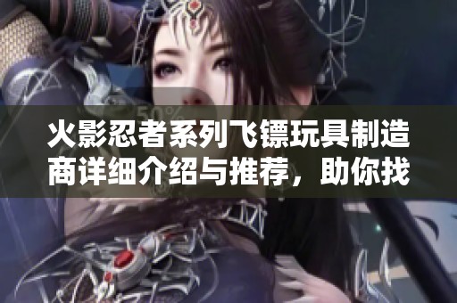 火影忍者系列飞镖玩具制造商详细介绍与推荐，助你找到优质厂家及企业信息