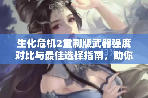 生化危机2重制版武器强度对比与最佳选择指南，助你轻松应对挑战