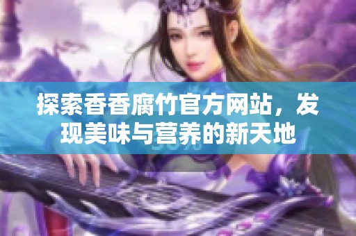 探索香香腐竹官方网站，发现美味与营养的新天地