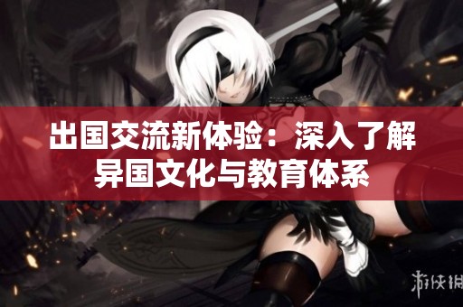 出国交流新体验：深入了解异国文化与教育体系