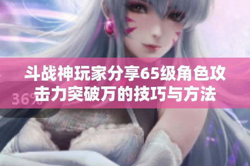 斗战神玩家分享65级角色攻击力突破万的技巧与方法