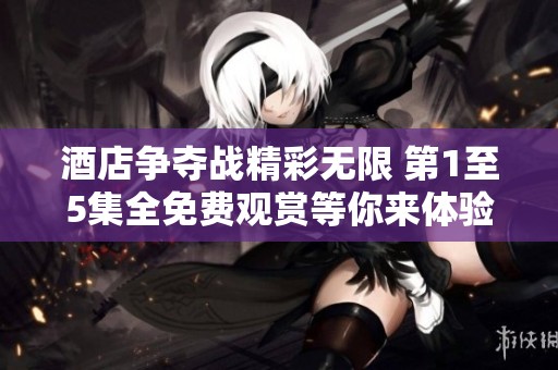 酒店争夺战精彩无限 第1至5集全免费观赏等你来体验