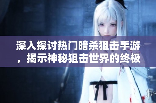 深入探讨热门暗杀狙击手游，揭示神秘狙击世界的终极攻略与玩法技巧