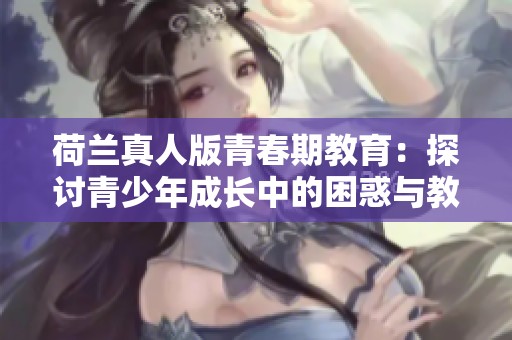 荷兰真人版青春期教育：探讨青少年成长中的困惑与教育挑战