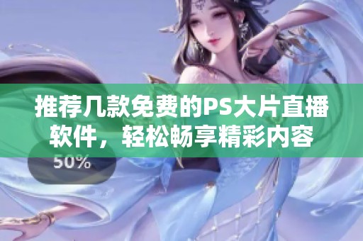 推荐几款免费的PS大片直播软件，轻松畅享精彩内容