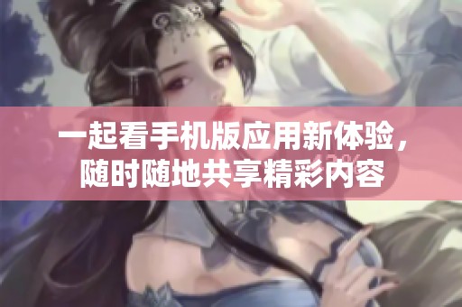 一起看手机版应用新体验，随时随地共享精彩内容