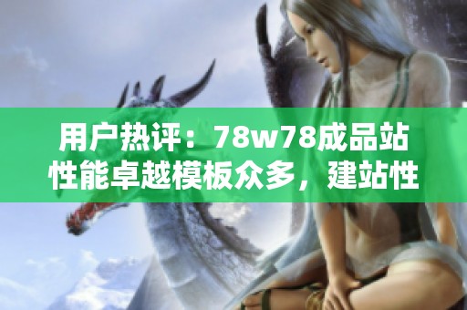 用户热评：78w78成品站性能卓越模板众多，建站性价比之高令人称赞