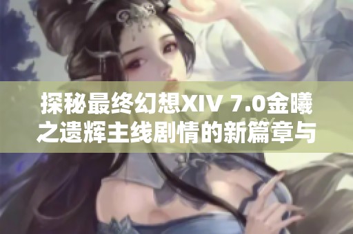 探秘最终幻想XIV 7.0金曦之遗辉主线剧情的新篇章与角色发展
