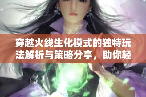 穿越火线生化模式的独特玩法解析与策略分享，助你轻松上手成高手