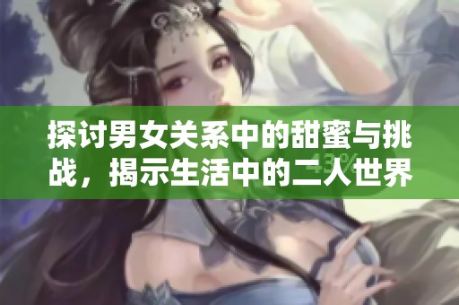 探讨男女关系中的甜蜜与挑战，揭示生活中的二人世界