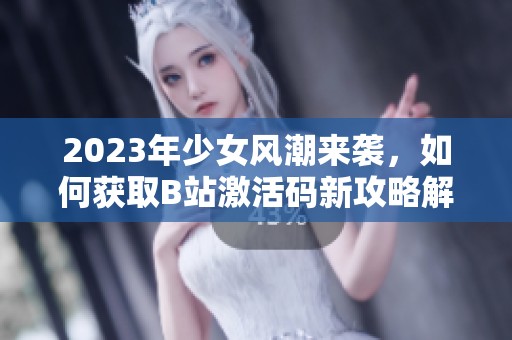 2023年少女风潮来袭，如何获取B站激活码新攻略解析