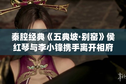 秦腔经典《五典坡·别窑》侯红琴与李小锋携手离开相府的精彩演绎