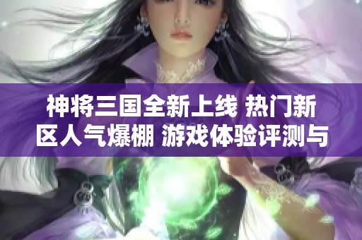神将三国全新上线 热门新区人气爆棚 游戏体验评测与入口指南一网打尽
