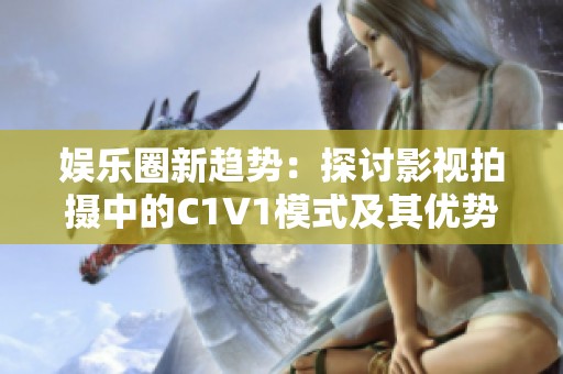 娱乐圈新趋势：探讨影视拍摄中的C1V1模式及其优势