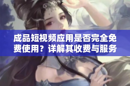 成品短视频应用是否完全免费使用？详解其收费与服务内容