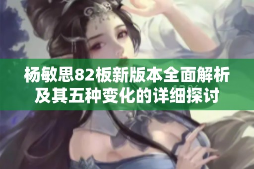 杨敏思82板新版本全面解析及其五种变化的详细探讨