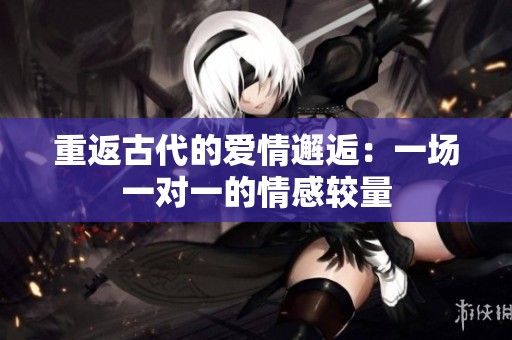 重返古代的爱情邂逅：一场一对一的情感较量