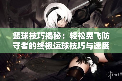 篮球技巧揭秘：轻松晃飞防守者的终极运球技巧与速度训练方法分享