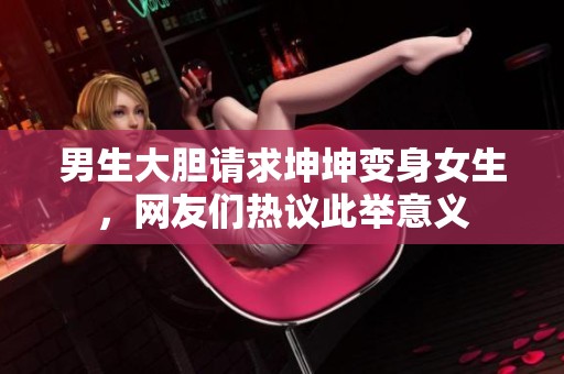 男生大胆请求坤坤变身女生，网友们热议此举意义