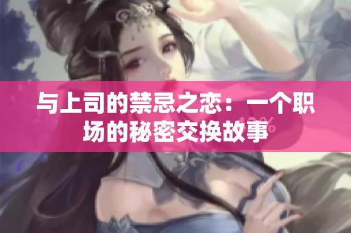 与上司的禁忌之恋：一个职场的秘密交换故事