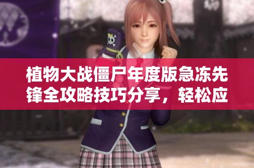 植物大战僵尸年度版急冻先锋全攻略技巧分享，轻松应对游戏挑战赢得胜利