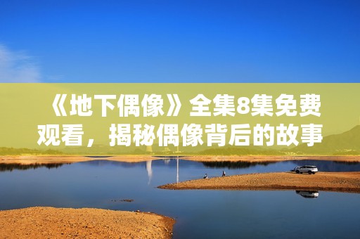 《地下偶像》全集8集免费观看，揭秘偶像背后的故事与奋斗历程