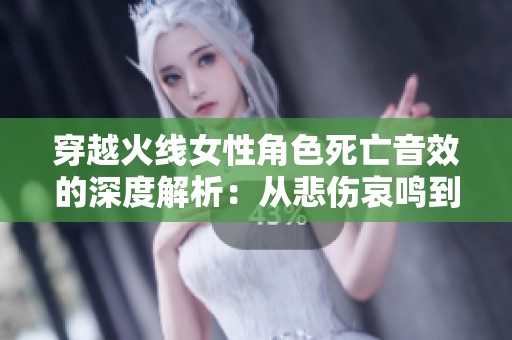 穿越火线女性角色死亡音效的深度解析：从悲伤哀鸣到勇敢决绝的独特音响体验