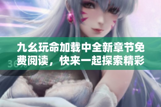 九幺玩命加载中全新章节免费阅读，快来一起探索精彩故事！