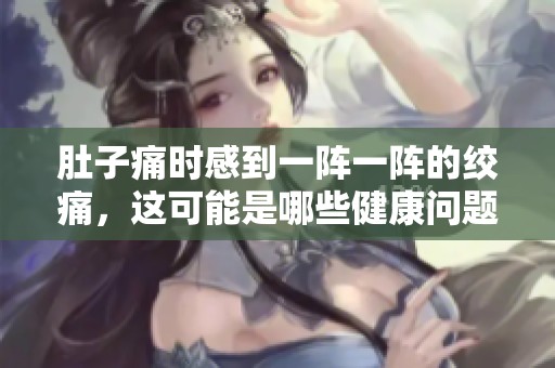 肚子痛时感到一阵一阵的绞痛，这可能是哪些健康问题导致的