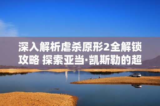 深入解析虐杀原形2全解锁攻略 探索亚当·凯斯勒的超能力与隐藏事件详情