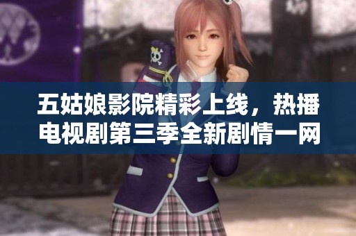 五姑娘影院精彩上线，热播电视剧第三季全新剧情一网打尽