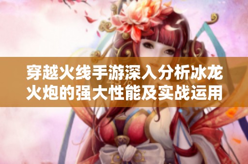 穿越火线手游深入分析冰龙火炮的强大性能及实战运用技巧全面指南