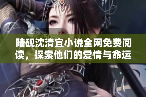 陆砚沈清宜小说全网免费阅读，探索他们的爱情与命运纠葛