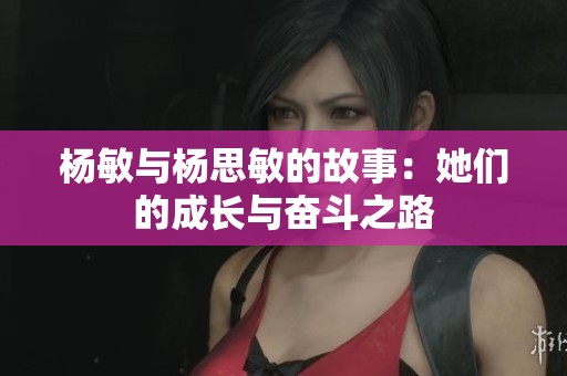 杨敏与杨思敏的故事：她们的成长与奋斗之路