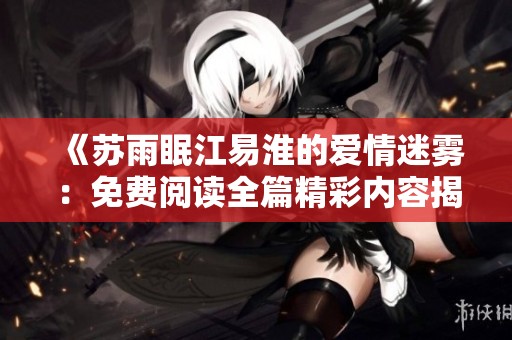 《苏雨眠江易淮的爱情迷雾：免费阅读全篇精彩内容揭秘》