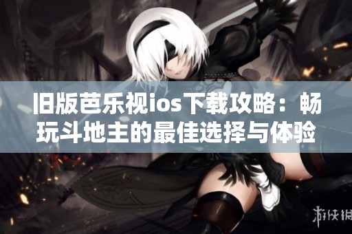 旧版芭乐视ios下载攻略：畅玩斗地主的最佳选择与体验分享