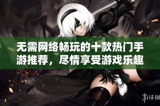 无需网络畅玩的十款热门手游推荐，尽情享受游戏乐趣的最佳选择