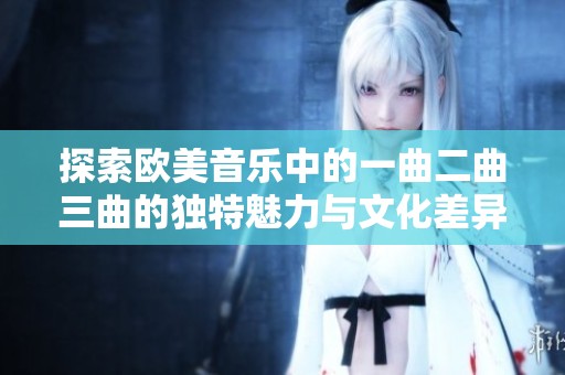 探索欧美音乐中的一曲二曲三曲的独特魅力与文化差异