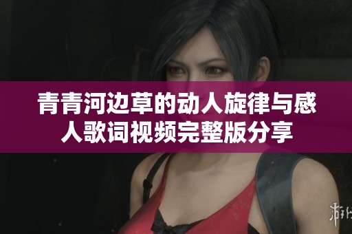 青青河边草的动人旋律与感人歌词视频完整版分享