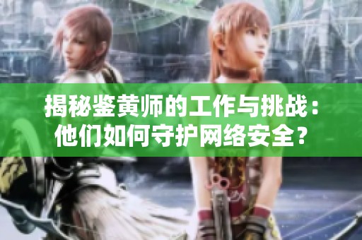 揭秘鉴黄师的工作与挑战：他们如何守护网络安全？
