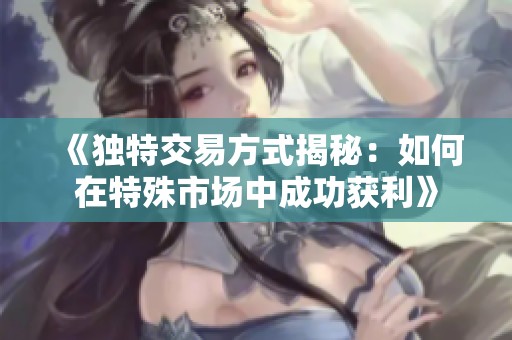 《独特交易方式揭秘：如何在特殊市场中成功获利》