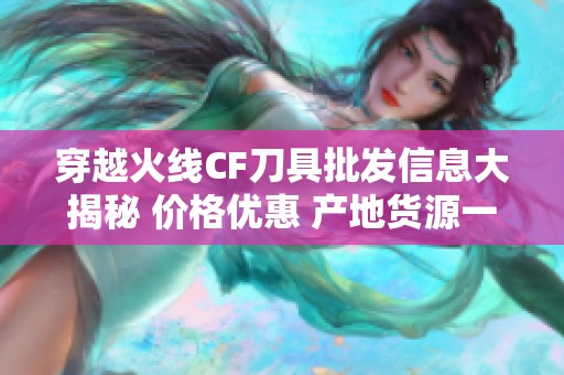 穿越火线CF刀具批发信息大揭秘 价格优惠 产地货源一目了然