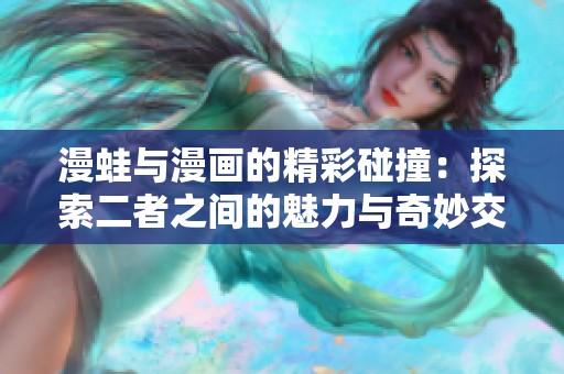 漫蛙与漫画的精彩碰撞：探索二者之间的魅力与奇妙交融